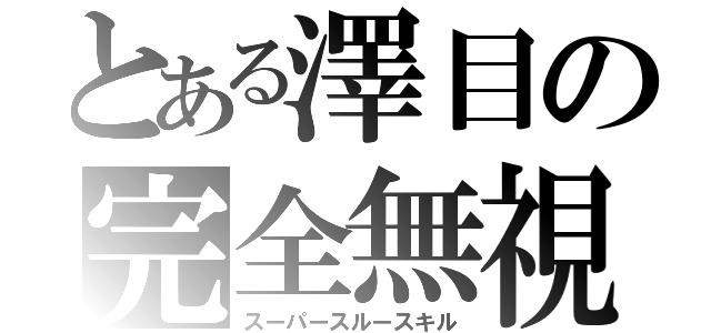 とある澤目の完全無視（スーパースルースキル）