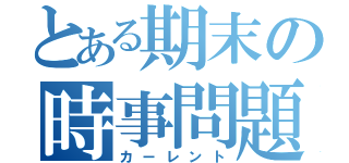 とある期末の時事問題（カーレント）