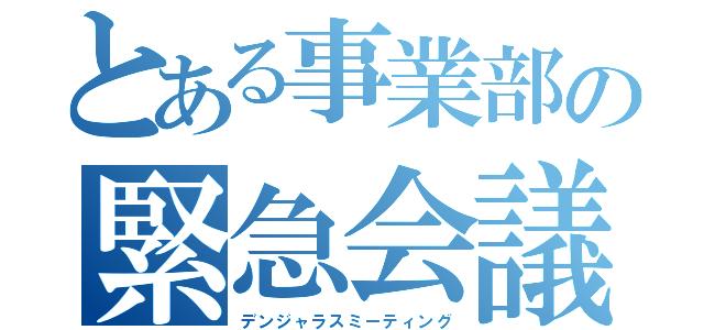 とある事業部の緊急会議（デンジャラスミーティング）