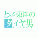 とある東洋のタイヤ男（村上広昭）