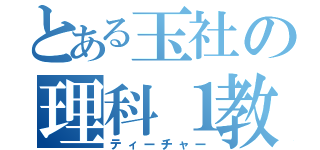 とある玉社の理科１教師（ティーチャー）