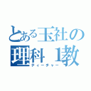 とある玉社の理科１教師（ティーチャー）