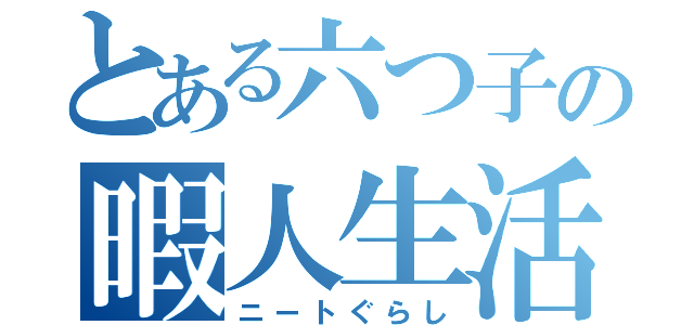 とある六つ子の暇人生活（ニートぐらし）