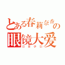 とある春莉奈香の眼镜大爱（日夏伊羽）