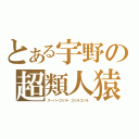 とある宇野の超類人猿（スーパーゴリラ・ゴリラゴリラ）