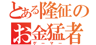 とある隆征のお金猛者（ゲーマー）