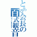 とある会長の百式観音（ひゃくしきかんのん）