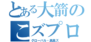 とある大箭のこズプロ（グローバル・異臭ズ）