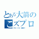 とある大箭のこズプロ（グローバル・異臭ズ）