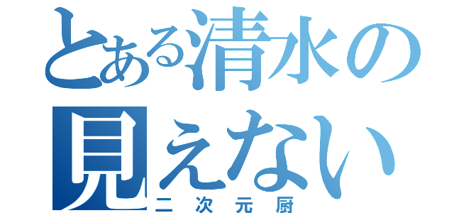 とある清水の見えない彼女（二次元厨）