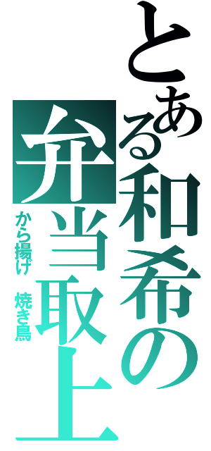 とある和希の弁当取上（から揚げ　焼き鳥）