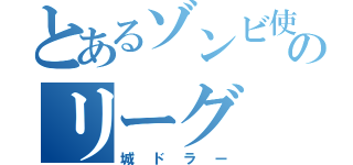 とあるゾンビ使いのリーグ（城ドラー）