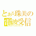 とある珠美の電波受信（マ☆ホ☆キ☆テ）