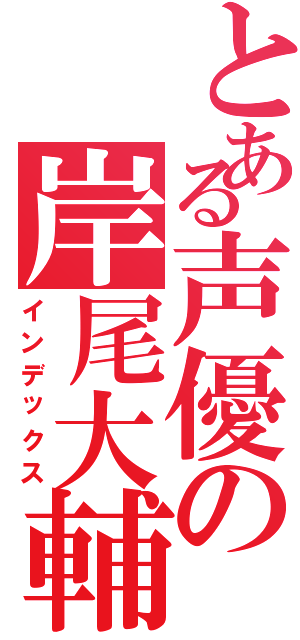 とある声優の岸尾大輔（インデックス）