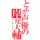 とある声優の岸尾大輔（インデックス）