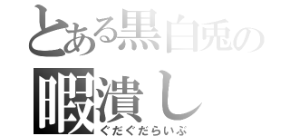 とある黒白兎の暇潰し（ぐだぐだらいぶ）