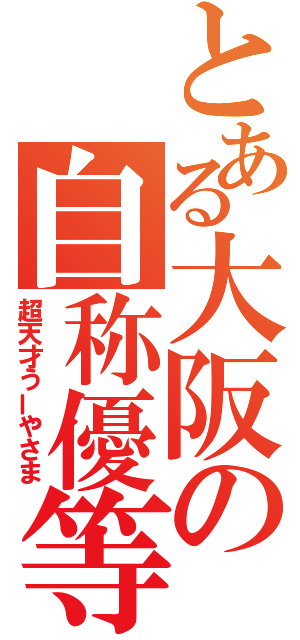 とある大阪の自称優等生（超天才うーやさま）