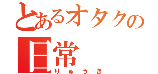 とあるオタクの日常（りゅうき）