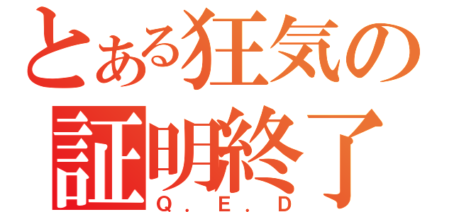 とある狂気の証明終了（Ｑ．Ｅ．Ｄ）