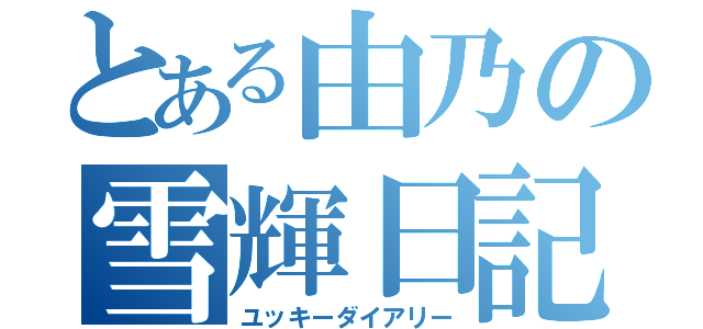 とある由乃の雪輝日記（ユッキーダイアリー）