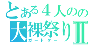 とある４人のの大裸祭りⅡ（ガードゲー）