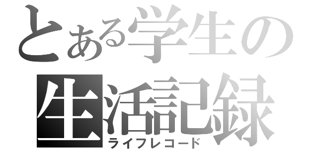 とある学生の生活記録（ライフレコード）