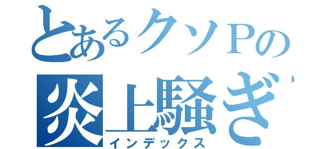 とあるクソＰの炎上騒ぎ（インデックス）