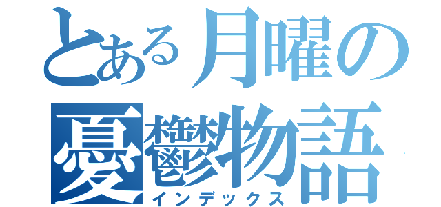 とある月曜の憂鬱物語（インデックス）