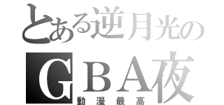 とある逆月光のＧＢＡ夜（動漫最高）