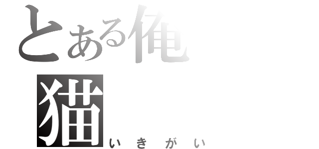 とある俺の猫（いきがい）