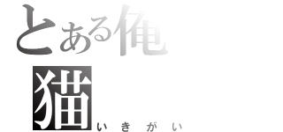 とある俺の猫（いきがい）