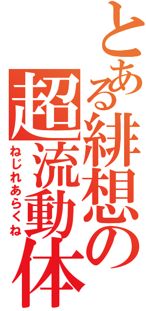 とある緋想の超流動体（ねじれあらくね）