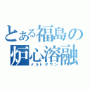 とある福島の炉心溶融（メルトダウン）