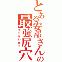 とある安部さんの最強尻穴（やらないか？）