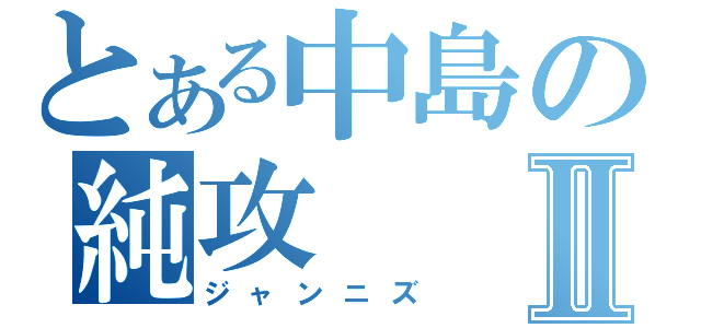 とある中島の純攻 Ⅱ（ジャンニズ）