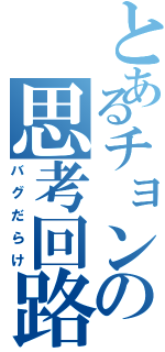 とあるチョンの思考回路（バグだらけ）