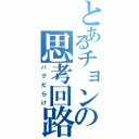 とあるチョンの思考回路（バグだらけ）