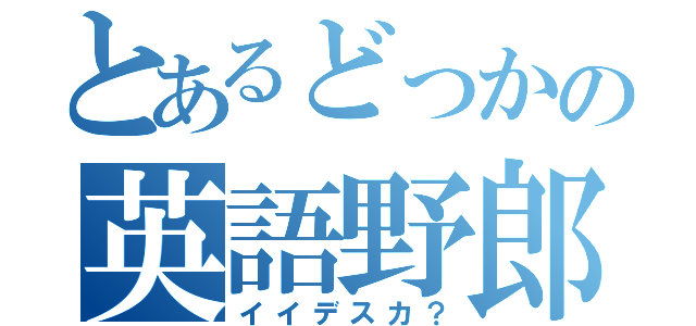 とあるどっかの英語野郎（イイデスカ？）