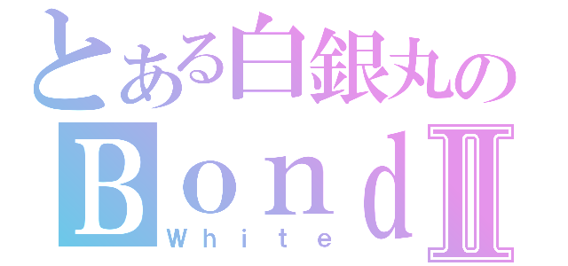 とある白銀丸のＢｏｎｄ生活Ⅱ（Ｗｈｉｔｅ）