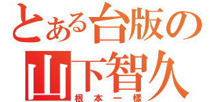 とある台版の山下智久（根本一樣）