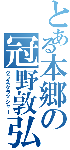 とある本郷の冠野敦弘（クラスクラッシャー）