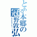 とある本郷の冠野敦弘（クラスクラッシャー）