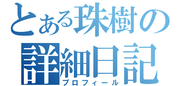 とある珠樹の詳細日記（プロフィール）