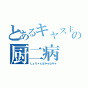 とあるキャス主の厨二病（しょちゃんぱみゅぱみゅ）