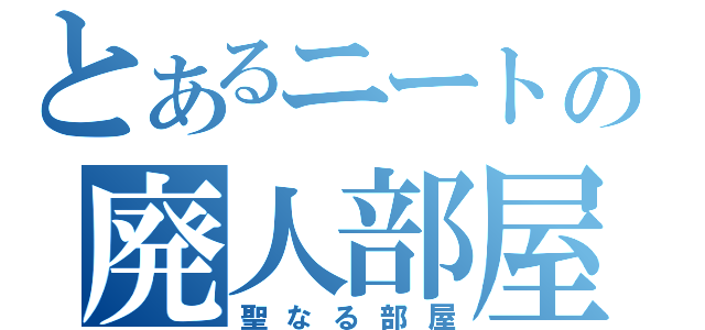 とあるニートの廃人部屋（聖なる部屋）