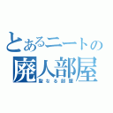 とあるニートの廃人部屋（聖なる部屋）