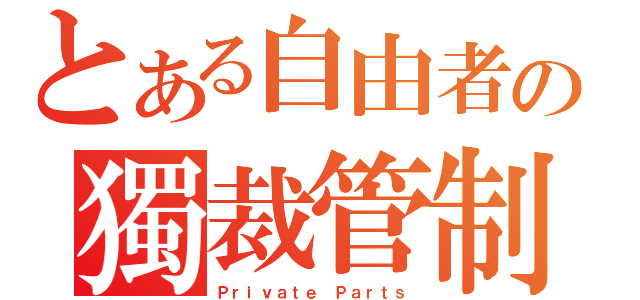 とある自由者の獨裁管制（Ｐｒｉｖａｔｅ Ｐａｒｔｓ）