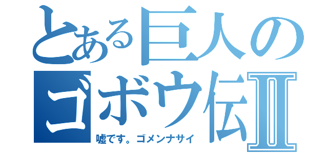 とある巨人のゴボウ伝説Ⅱ（嘘です。ゴメンナサイ）