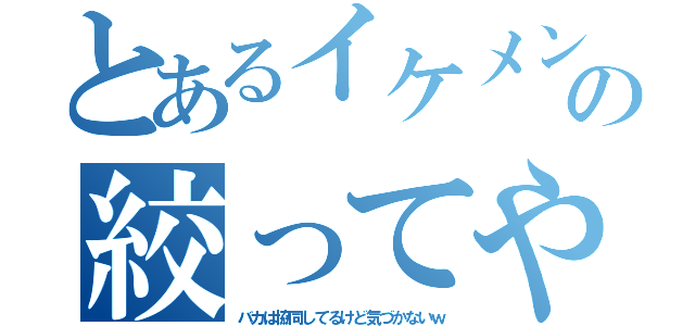 とあるイケメンひとりの絞ってやって黙る（バカは協同してるけど気づかないｗ）