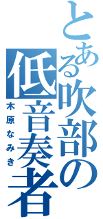 とある吹部の低音奏者（木原なみき）